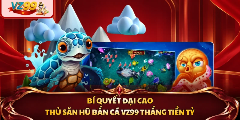 Bí quyết đại cao thủ săn hũ bắn cá VZ99 thắng tiền tỷ