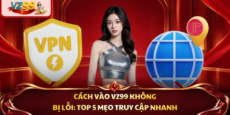 Cách Vào VZ99 Không Bị Lỗi: Top 5 Mẹo Truy Cập Nhanh