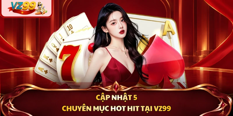 Cập nhật 5 chuyên mục hot hit tại VZ99