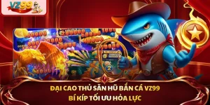 Đại Cao Thủ Săn Hũ Bắn Cá VZ99 - Bí Kíp Tối Ưu Hỏa Lực