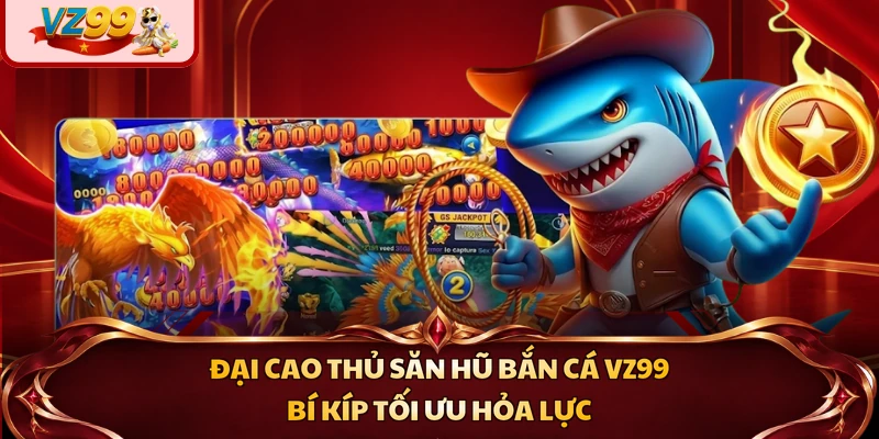 Đại Cao Thủ Săn Hũ Bắn Cá VZ99 - Bí Kíp Tối Ưu Hỏa Lực