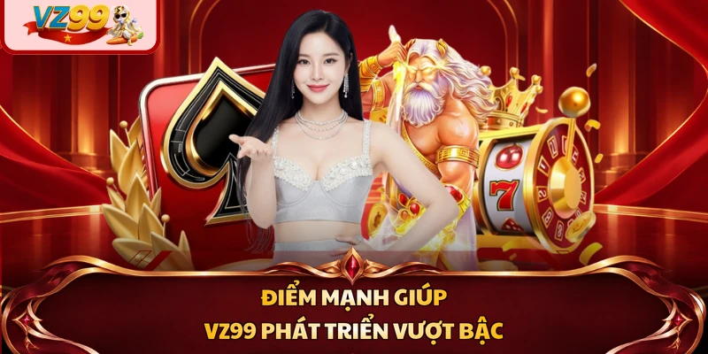 Điểm mạnh giúp VZ99 phát triển vượt bậc
