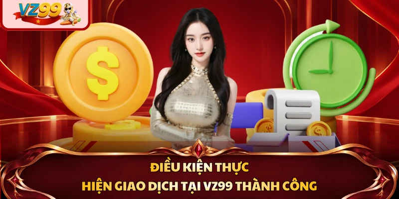 Điều kiện thực hiện giao dịch tại VZ99 thành công