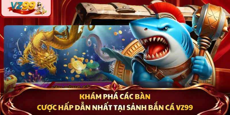Khám phá các bàn cược hấp dẫn nhất tại sảnh bắn cá VZ99