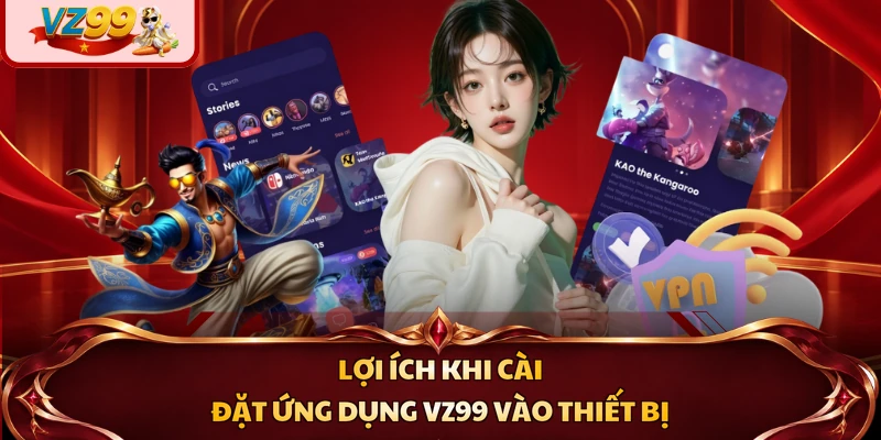 Lợi ích khi cài đặt ứng dụng VZ99 vào thiết bị
