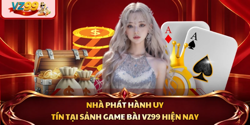 Nhà phát hành uy tín tại sảnh game bài VZ99 hiện nay