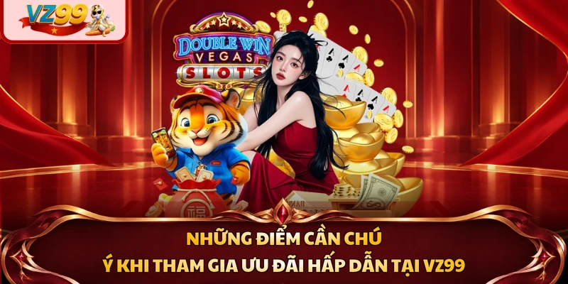 Những điểm cần chú ý khi tham gia ưu đãi hấp dẫn tại VZ99