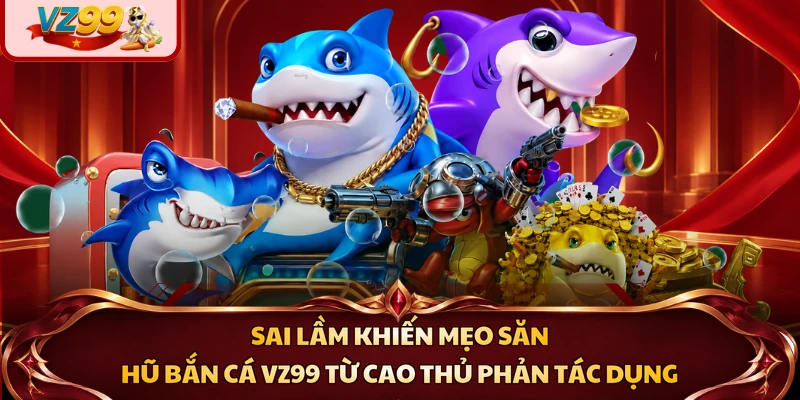 Sai lầm khiến mẹo săn hũ bắn cá VZ99 từ cao thủ phản tác dụng