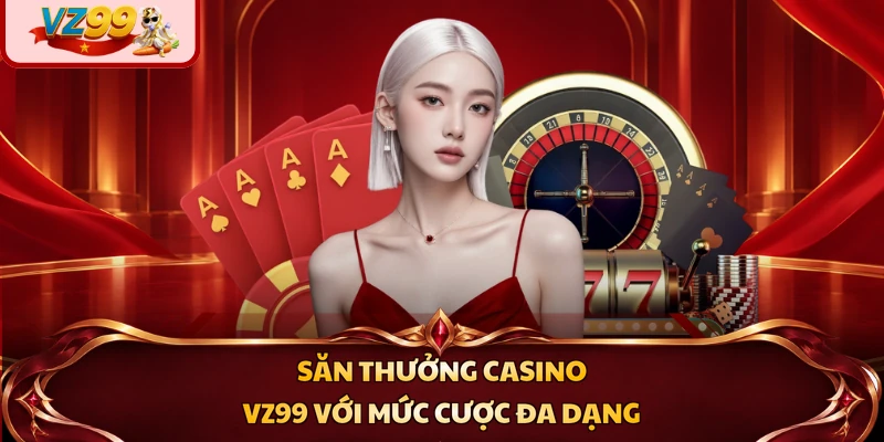 Săn thưởng Casino VZ99 với mức cược đa dạng