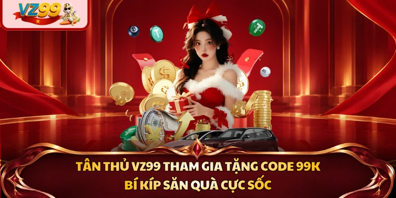 Tân Thủ VZ99 Tham Gia Tặng Code 99k - Bí Kíp Săn Quà Cực Sốc