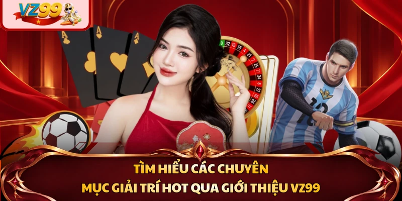 Tìm hiểu các chuyên mục giải trí hot qua giới thiệu VZ99