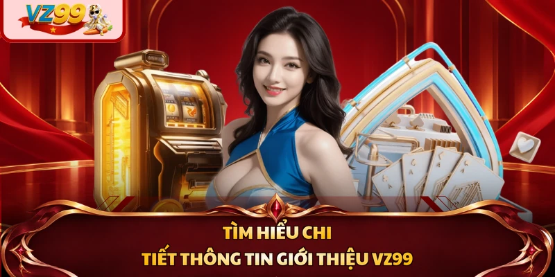 Tìm hiểu chi tiết thông tin giới thiệu VZ99