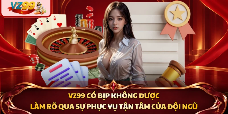 VZ99 có bịp không được làm rõ qua sự phục vụ tận tâm của đội ngũ