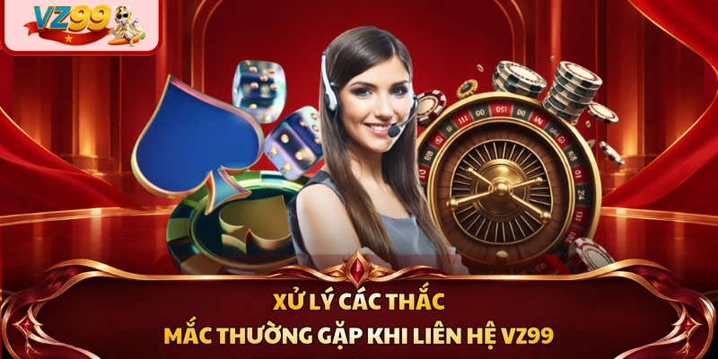 Xử lý các thắc mắc thường gặp khi liên hệ VZ99
